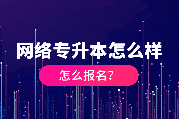 網(wǎng)絡(luò)專(zhuān)升本怎么樣，怎么報(bào)名？