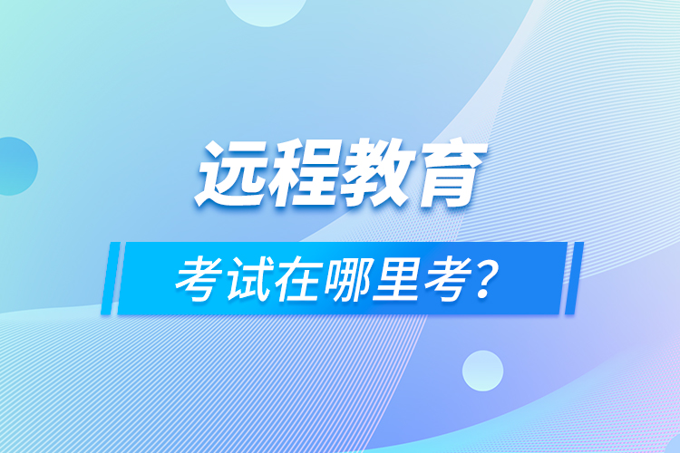 遠(yuǎn)程教育考試在哪里考？