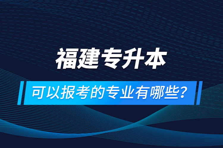 福建專升本可以報考的專業(yè)有哪些？