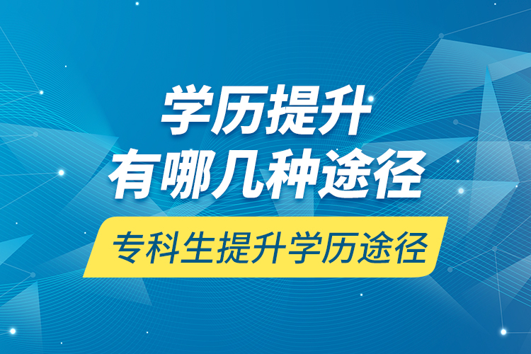 學(xué)歷提升有哪幾種途徑，?？粕嵘龑W(xué)歷途徑