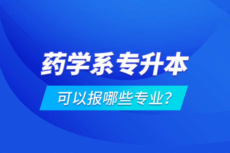 藥學(xué)系專升本可以報哪些專業(yè)？
