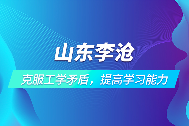 山東李滄 | 克服工學(xué)矛盾，提高學(xué)習(xí)能力