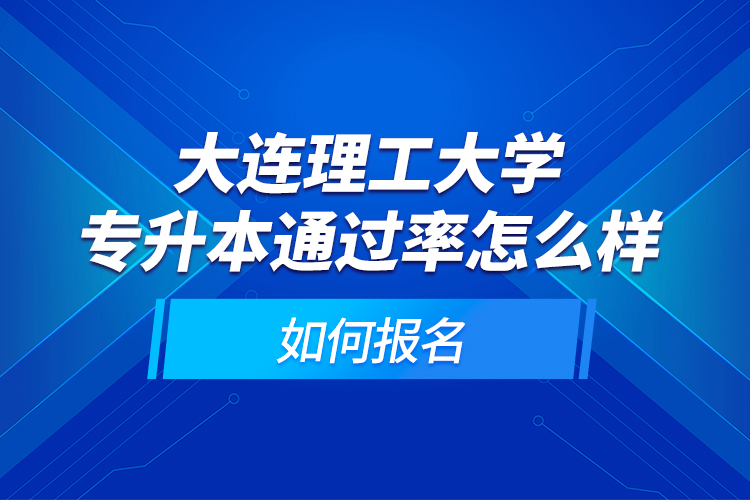 大連理工大學(xué)專升本通過(guò)率怎么樣？如何報(bào)名