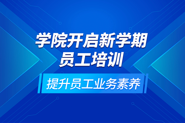 學院開啟新學期員工培訓，提升員工業(yè)務素養(yǎng)