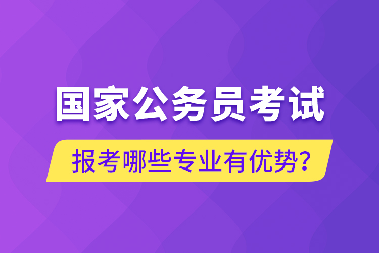 國家公務(wù)員考試報(bào)考哪些專業(yè)有優(yōu)勢？