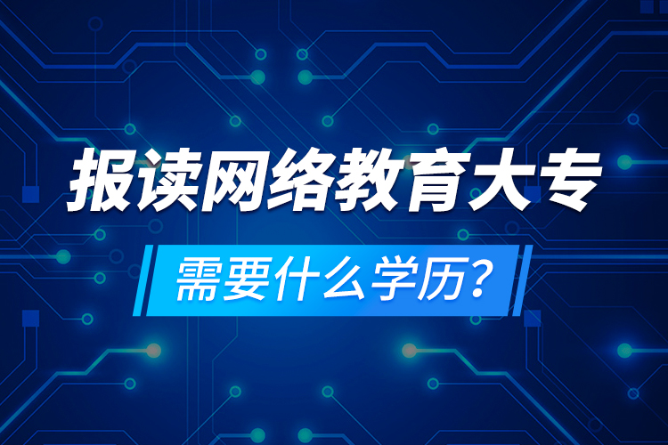 報(bào)讀網(wǎng)絡(luò)教育大專(zhuān)需要什么學(xué)歷？