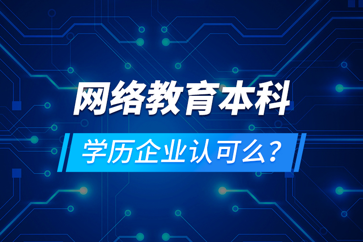 網(wǎng)絡(luò)教育本科學(xué)歷企業(yè)認(rèn)可么？