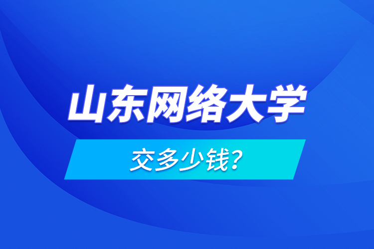 山東網(wǎng)絡(luò)大學(xué)交多少錢？