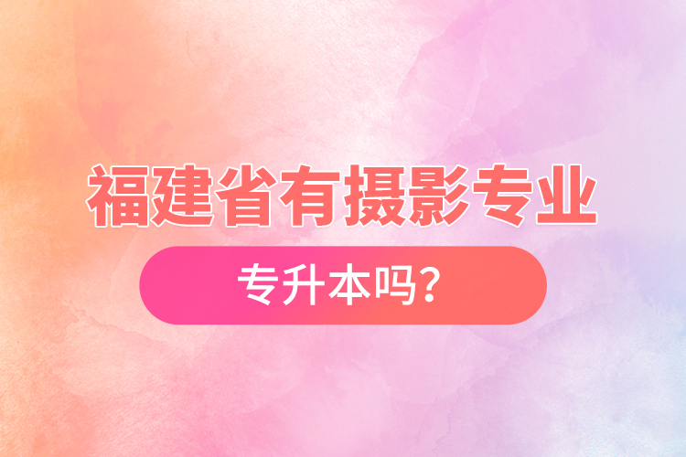 福建省有攝影專業(yè)專升本嗎？