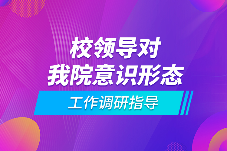 校領導對我院意識形態(tài)工作調(diào)研指導