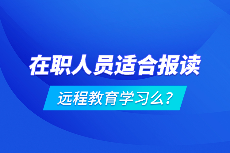 在職人員適合報讀遠程教育學習么？
