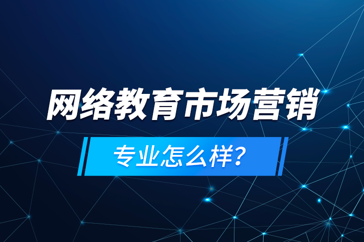 網(wǎng)絡(luò)教育市場(chǎng)營(yíng)銷專業(yè)怎么樣？