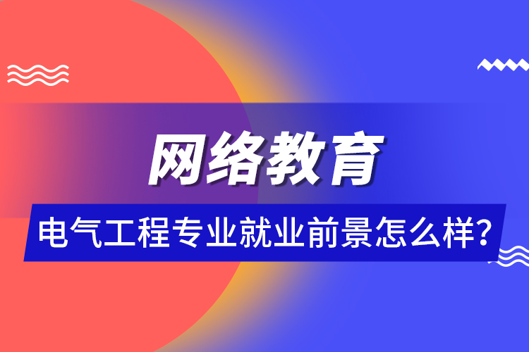 網(wǎng)絡(luò)教育電氣工程專(zhuān)業(yè)就業(yè)前景怎么樣？ 