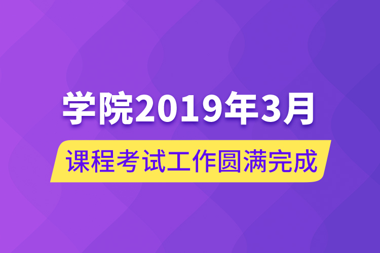 學院2019年3月課程考試工作圓滿完成