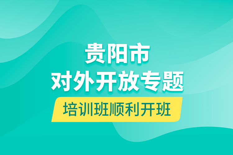 貴陽(yáng)市對(duì)外開(kāi)放專題培訓(xùn)班順利開(kāi)班