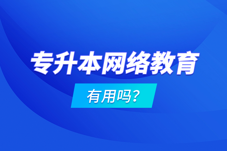 專升本網(wǎng)絡(luò)教育有用嗎？