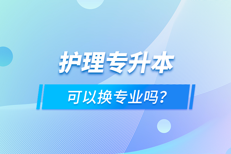 護(hù)理專升本可以換專業(yè)嗎？