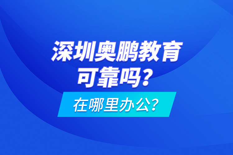 深圳奧鵬教育可靠嗎？在哪里辦公？