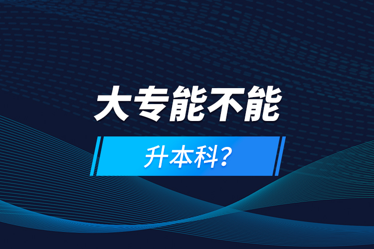 大專(zhuān)能不能升本科？