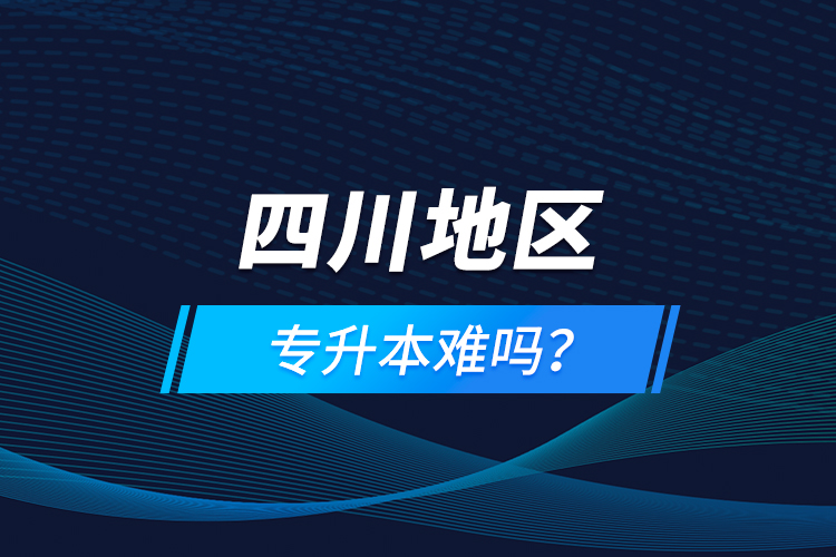 四川地區(qū)專升本難嗎？