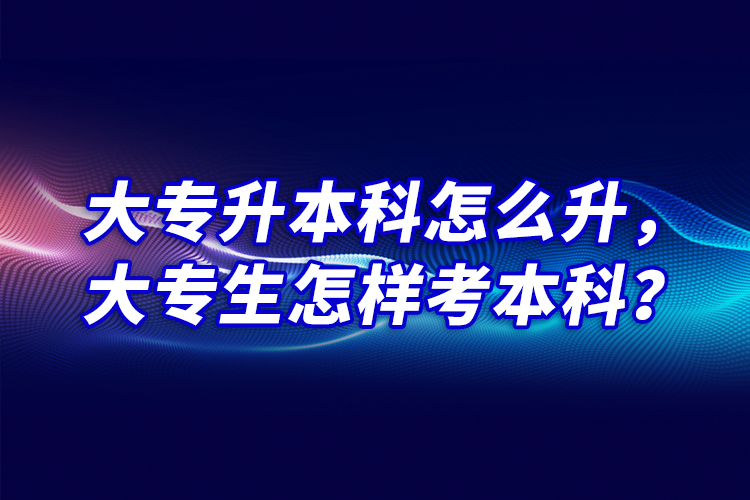 大專升本科怎么升，大專生怎樣考本科？