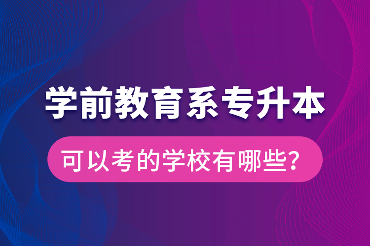 學前教育系專升本可以考的學校有哪些？