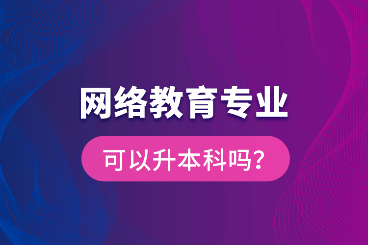 網(wǎng)絡(luò)教育專業(yè)可以升本科嗎？