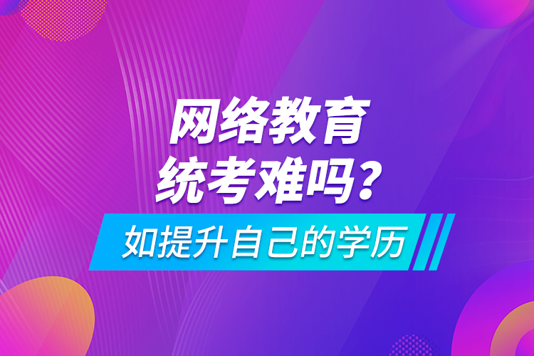 網(wǎng)絡(luò)教育統(tǒng)考難嗎？如提升自己的學(xué)歷