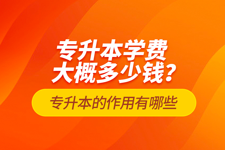 專升本學(xué)費(fèi)大概多少錢？專升本的作用有哪些