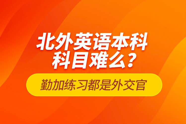 北外英語本科科目難么？勤加練習(xí)都是外交官