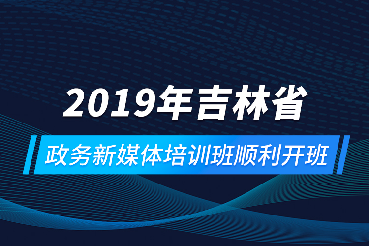 2019年吉林省政務新媒體培訓班順利開班