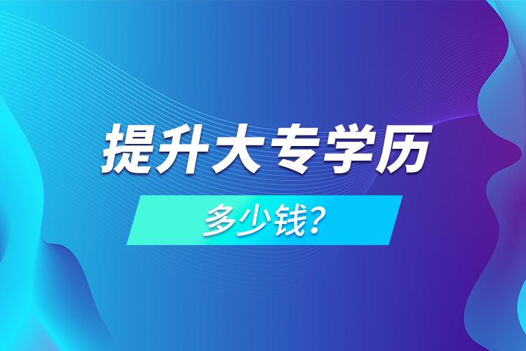 提升大專(zhuān)學(xué)歷多少錢(qián)？