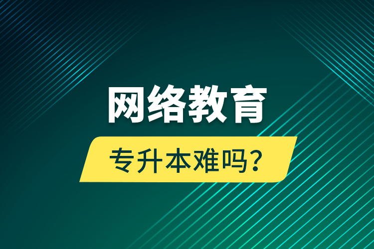 網(wǎng)絡(luò)教育專升本難嗎？