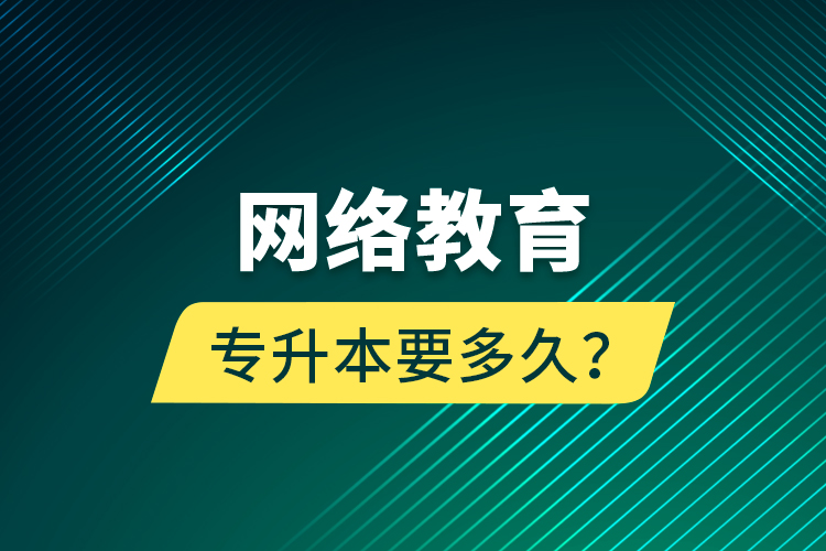 網(wǎng)絡(luò)教育專升本要多久？