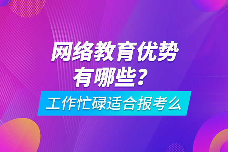 網絡教育優(yōu)勢有哪些？工作忙碌適合報考么