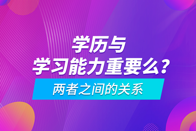 學(xué)歷與學(xué)習(xí)能力重要么？兩者之間的關(guān)系
