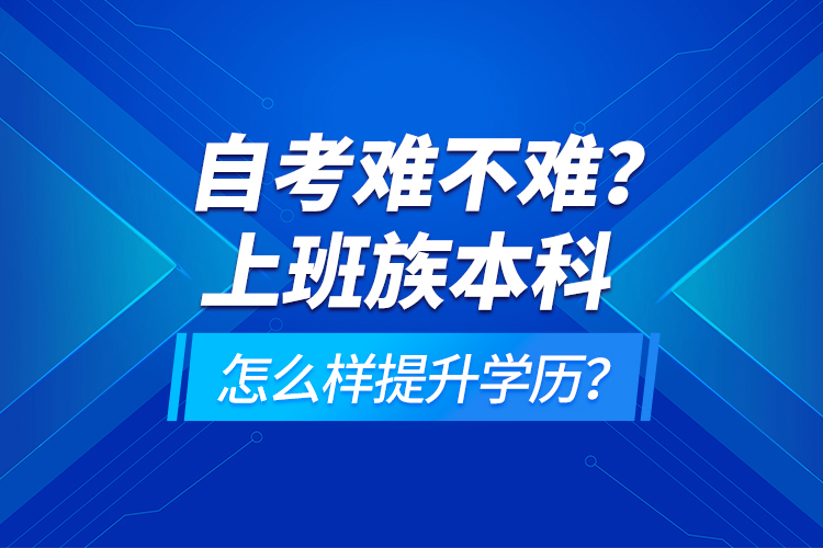 自考難不難？上班族本科怎么樣提升學(xué)歷？