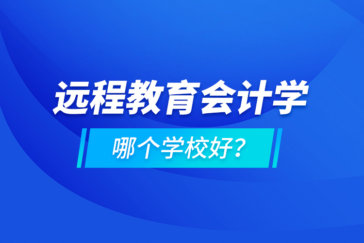 遠(yuǎn)程教育會(huì)計(jì)學(xué)哪個(gè)學(xué)校好？