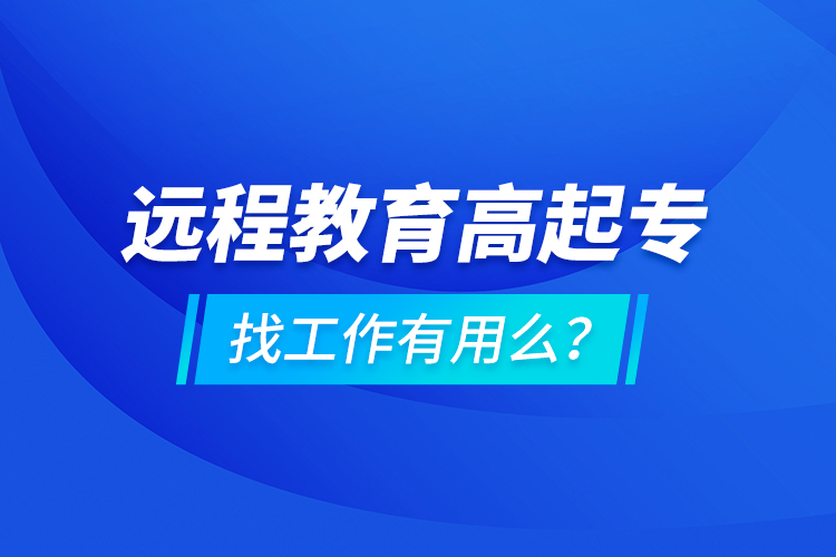遠(yuǎn)程教育高起專找工作有用么？