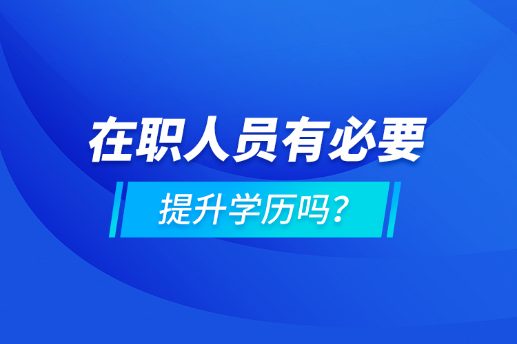 在職人員有必要提升學(xué)歷嗎？