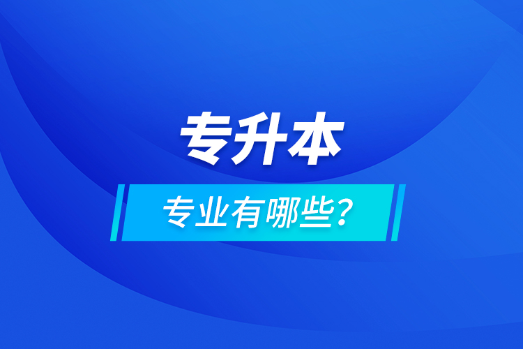 專升本專業(yè)有哪些？