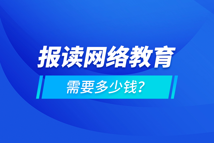 報讀網(wǎng)絡教育需要多少錢？