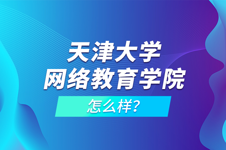 天津大學網(wǎng)絡教育學院怎么樣？