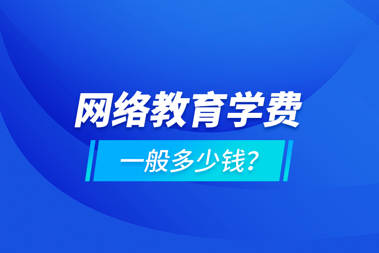 網(wǎng)絡(luò)教育學(xué)費(fèi)一般多少錢？
