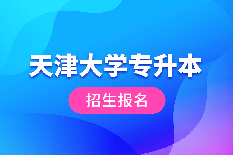 天津大學(xué)專升本招生報名