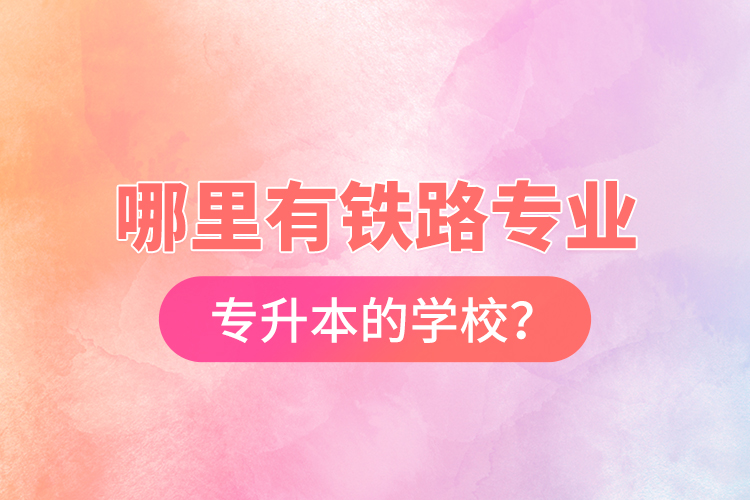 哪里有鐵路專業(yè)專升本的學(xué)校？