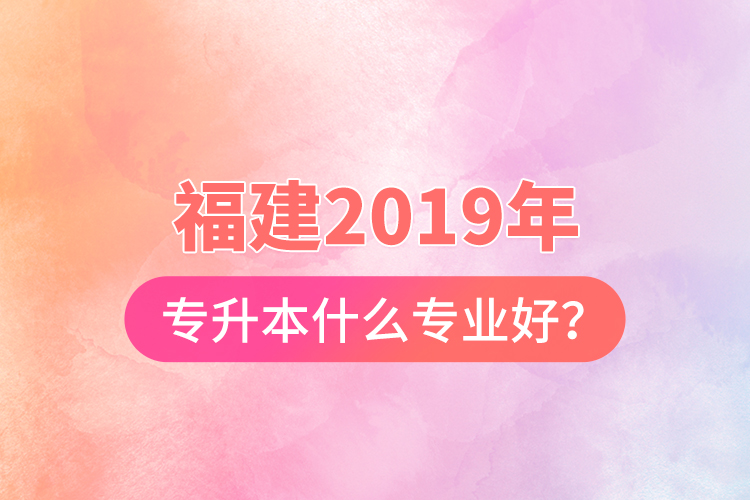 福建2019年專升本什么專業(yè)好？