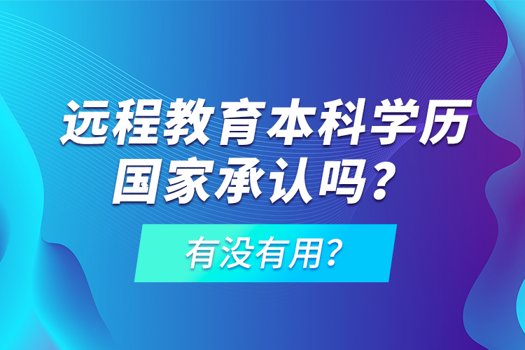 遠(yuǎn)程教育本科學(xué)歷國家承認(rèn)嗎？有沒有用？