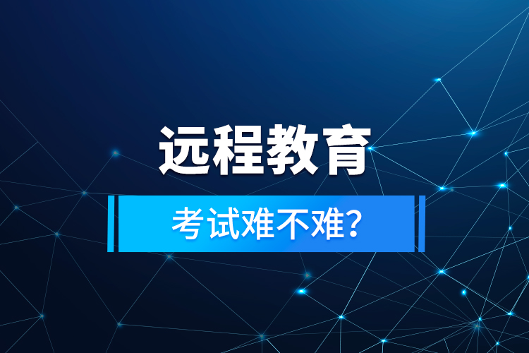 遠(yuǎn)程教育考試難不難？