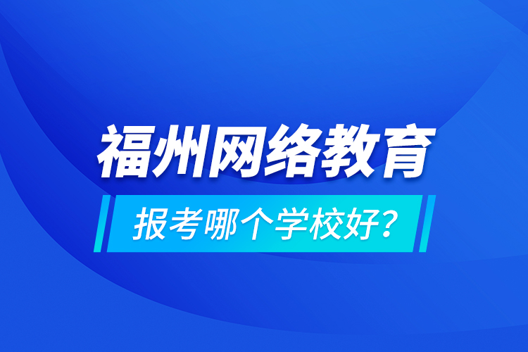 福州網(wǎng)絡教育報考哪個學校好？